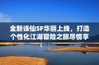 全新诛仙SF华丽上线，打造个性化江湖冒险之旅尽情享受精彩体验