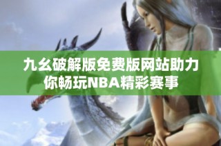 九幺破解版免费版网站助力你畅玩NBA精彩赛事