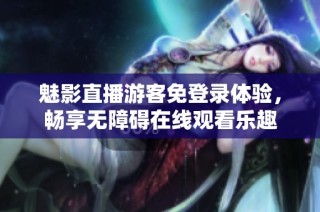 魅影直播游客免登录体验，畅享无障碍在线观看乐趣