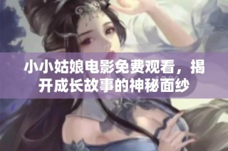 小小姑娘电影免费观看，揭开成长故事的神秘面纱