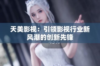 天美影视：引领影视行业新风潮的创新先锋