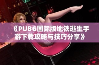 《PUBG国际版地铁逃生手游下载攻略与技巧分享》