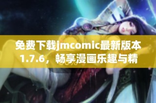 免费下载jmcomic最新版本1.7.6，畅享漫画乐趣与精彩内容