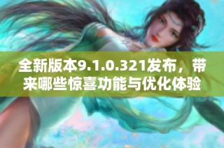 全新版本9.1.0.321发布，带来哪些惊喜功能与优化体验