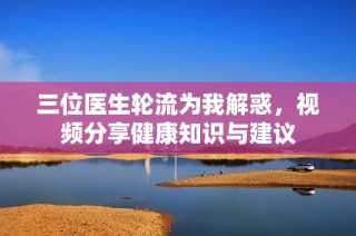 三位医生轮流为我解惑，视频分享健康知识与建议