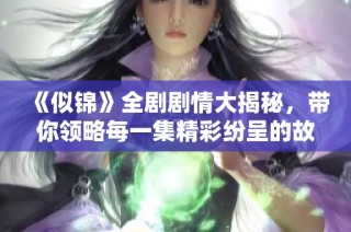 《似锦》全剧剧情大揭秘，带你领略每一集精彩纷呈的故事发展