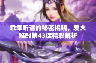 乖乖听话的秘密揭晓，爱火难酎第43话精彩解析