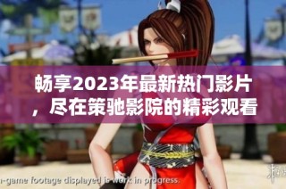 畅享2023年最新热门影片，尽在策驰影院的精彩观看体验