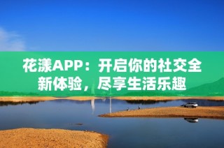 花漾APP：开启你的社交全新体验，尽享生活乐趣