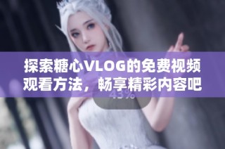 探索糖心VLOG的免费视频观看方法，畅享精彩内容吧