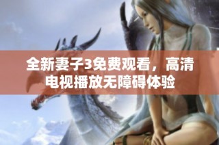 全新妻子3免费观看，高清电视播放无障碍体验