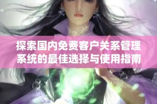 探索国内免费客户关系管理系统的最佳选择与使用指南