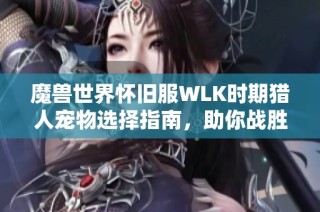 魔兽世界怀旧服WLK时期猎人宠物选择指南，助你战胜敌人