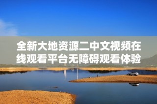 全新大地资源二中文视频在线观看平台无障碍观看体验