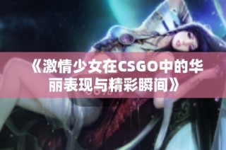 《激情少女在CSGO中的华丽表现与精彩瞬间》