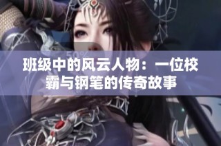 班级中的风云人物：一位校霸与钢笔的传奇故事