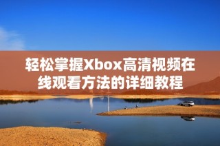 轻松掌握Xbox高清视频在线观看方法的详细教程