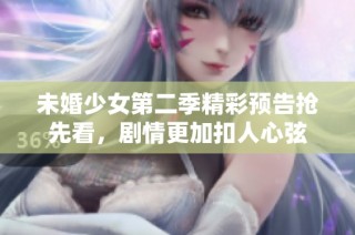 未婚少女第二季精彩预告抢先看，剧情更加扣人心弦