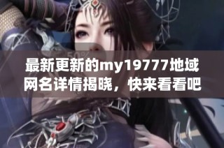 最新更新的my19777地域网名详情揭晓，快来看看吧