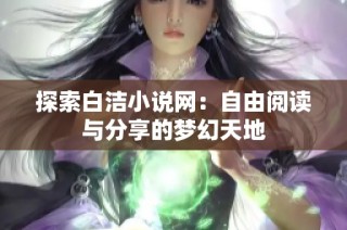 探索白洁小说网：自由阅读与分享的梦幻天地