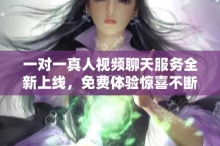 一对一真人视频聊天服务全新上线，免费体验惊喜不断