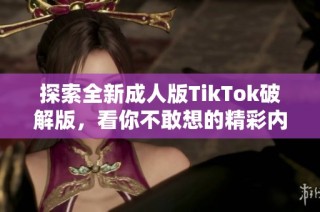 探索全新成人版TikTok破解版，看你不敢想的精彩内容