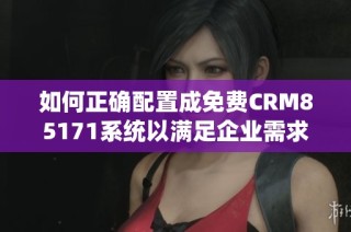 如何正确配置成免费CRM85171系统以满足企业需求