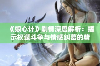 《娘心计》剧情深度解析：揭示权谋斗争与情感纠葛的精彩故事