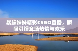 暴躁妹妹精彩CSGO直播，瞬间引爆全场热情与欢乐