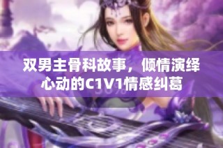 双男主骨科故事，倾情演绎心动的C1V1情感纠葛