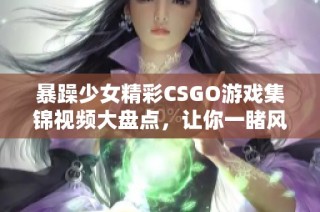 暴躁少女精彩CSGO游戏集锦视频大盘点，让你一睹风采