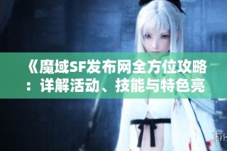 《魔域SF发布网全方位攻略：详解活动、技能与特色亮点》