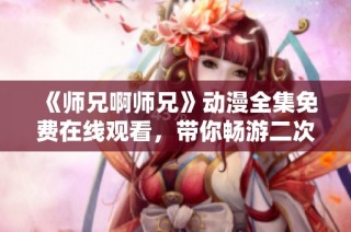 《师兄啊师兄》动漫全集免费在线观看，带你畅游二次元世界