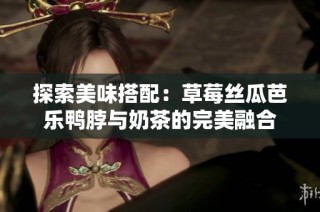 探索美味搭配：草莓丝瓜芭乐鸭脖与奶茶的完美融合