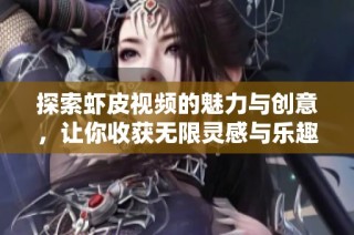 探索虾皮视频的魅力与创意，让你收获无限灵感与乐趣