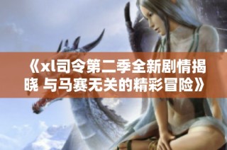 《xl司令第二季全新剧情揭晓 与马赛无关的精彩冒险》