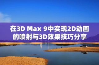 在3D Max 9中实现2D动画的喷射与3D效果技巧分享