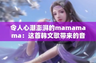 令人心潮澎湃的mamamama：这首韩文歌带来的音乐奇迹