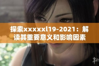 探索xxxxxl19-2021：解读其重要意义和影响因素