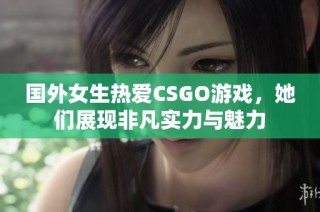 国外女生热爱CSGO游戏，她们展现非凡实力与魅力