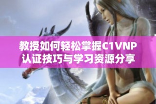 教授如何轻松掌握C1VNP认证技巧与学习资源分享