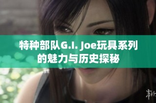 特种部队G.I. Joe玩具系列的魅力与历史探秘