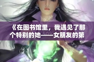 《在图书馆里，我遇见了那个特别的她——女朋友的第一季故事》