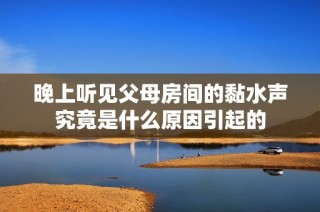 晚上听见父母房间的黏水声究竟是什么原因引起的