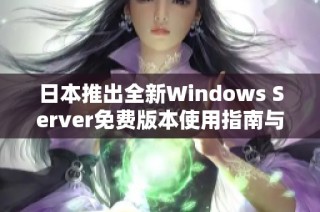 日本推出全新Windows Server免费版本使用指南与体验分享