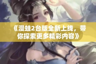 《漫蛙2台版全新上线，带你探索更多精彩内容》