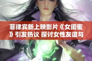 菲律宾新上映影片《女闺蜜》引发热议 探讨女性友谊与社会关系的深度表现