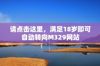 请点击这里，满足18岁即可自动转向M329网站