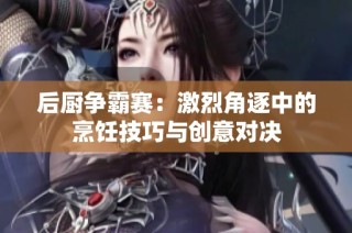 后厨争霸赛：激烈角逐中的烹饪技巧与创意对决