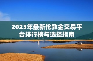 2023年最新伦敦金交易平台排行榜与选择指南